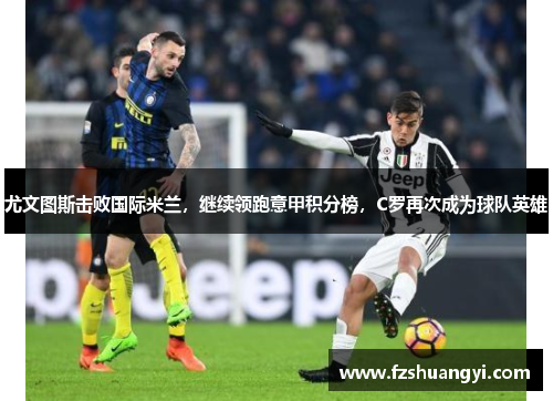 尤文圖斯擊敗國際米蘭，繼續領跑意甲積分榜，C羅再次成為球隊英雄